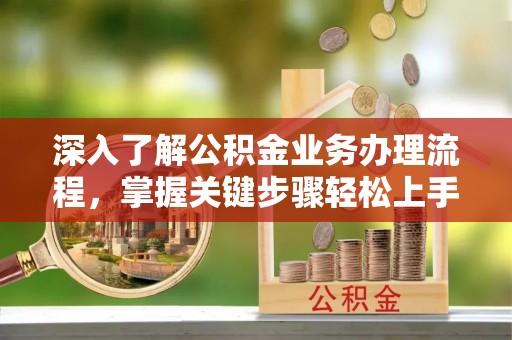 斗六深入了解公积金业务办理流程，掌握关键步骤轻松上手