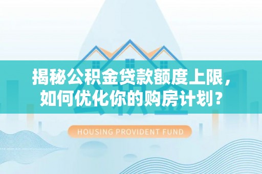 斗六揭秘公积金贷款额度上限，如何优化你的购房计划？
