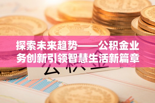 斗六探索未来趋势——公积金业务创新引领智慧生活新篇章