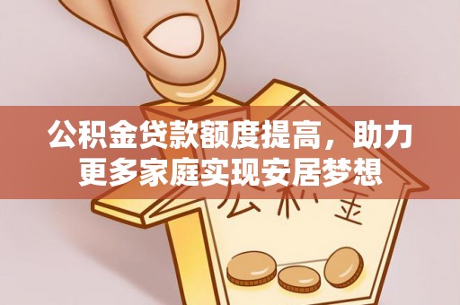 斗六公积金贷款额度提高，助力更多家庭实现安居梦想