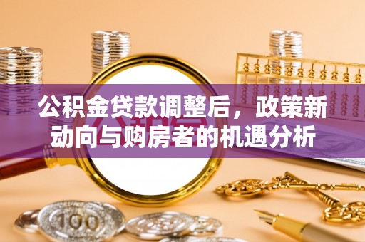 斗六公积金贷款调整后，政策新动向与购房者的机遇分析