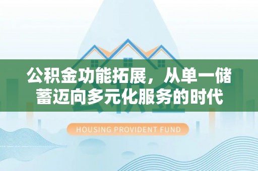 斗六公积金功能拓展，从单一储蓄迈向多元化服务的时代