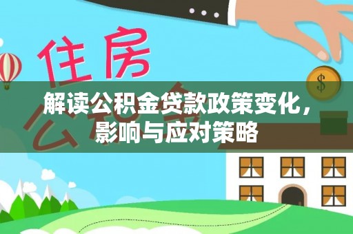 斗六解读公积金贷款政策变化，影响与应对策略