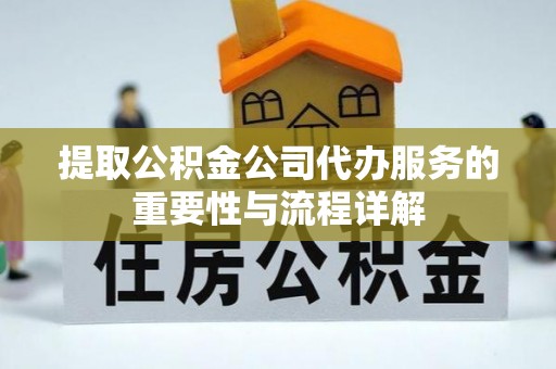 斗六提取公积金公司代办服务的重要性与流程详解
