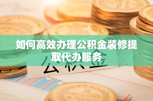 斗六如何高效办理公积金装修提取代办服务