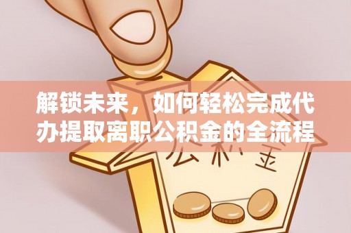 斗六解锁未来，如何轻松完成代办提取离职公积金的全流程