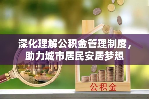 斗六深化理解公积金管理制度，助力城市居民安居梦想