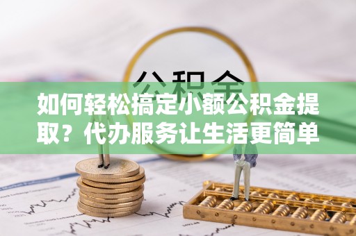 斗六如何轻松搞定小额公积金提取？代办服务让生活更简单