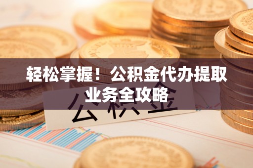 斗六轻松掌握！公积金代办提取业务全攻略