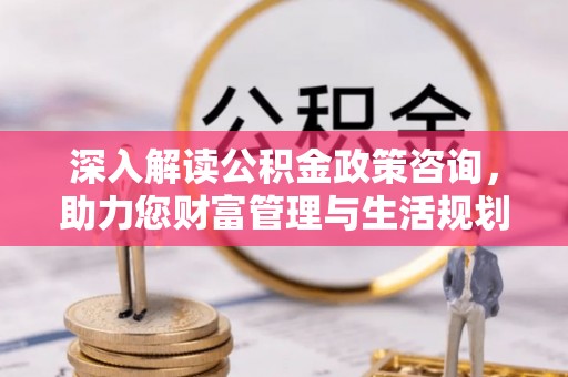 斗六深入解读公积金政策咨询，助力您财富管理与生活规划