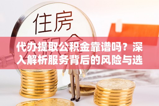 斗六代办提取公积金靠谱吗？深入解析服务背后的风险与选择