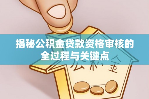斗六揭秘公积金贷款资格审核的全过程与关键点