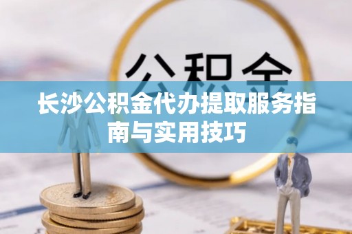 斗六长沙公积金代办提取服务指南与实用技巧