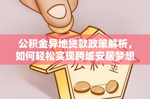 斗六公积金异地贷款政策解析，如何轻松实现跨城安居梦想