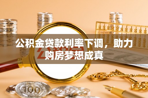 斗六公积金贷款利率下调，助力购房梦想成真
