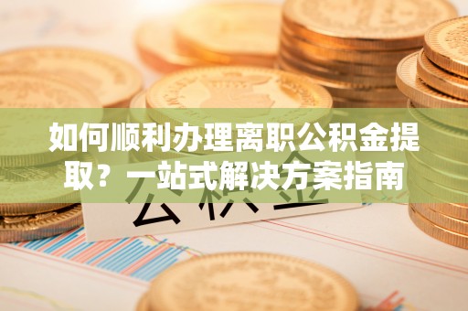 斗六如何顺利办理离职公积金提取？一站式解决方案指南