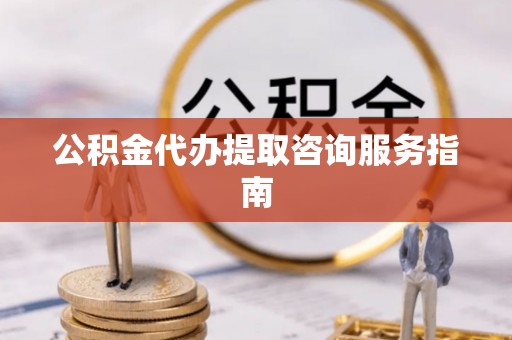 斗六公积金代办提取咨询服务指南
