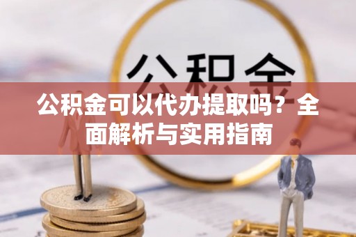 斗六公积金可以代办提取吗？全面解析与实用指南