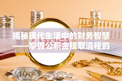 斗六揭秘现代生活中的财务智慧——掌握公积金提取流程的关键步骤
