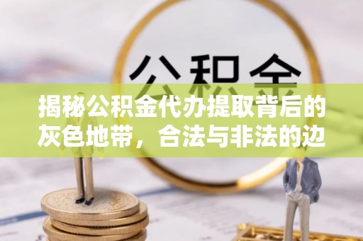 斗六揭秘公积金代办提取背后的灰色地带，合法与非法的边界
