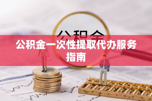 斗六公积金一次性提取代办服务指南