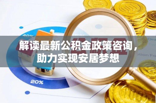斗六解读最新公积金政策咨询，助力实现安居梦想