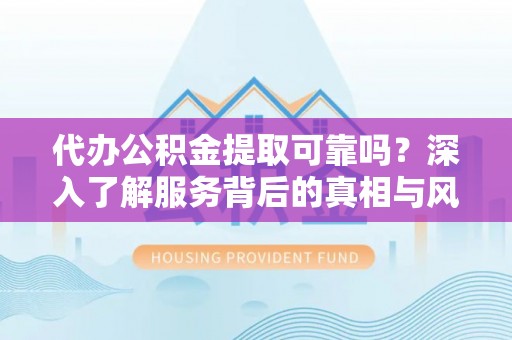 斗六代办公积金提取可靠吗？深入了解服务背后的真相与风险