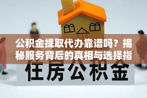 斗六公积金提取代办靠谱吗？揭秘服务背后的真相与选择指南