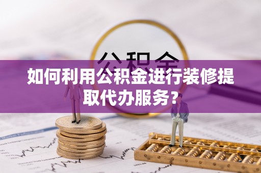 斗六如何利用公积金进行装修提取代办服务？