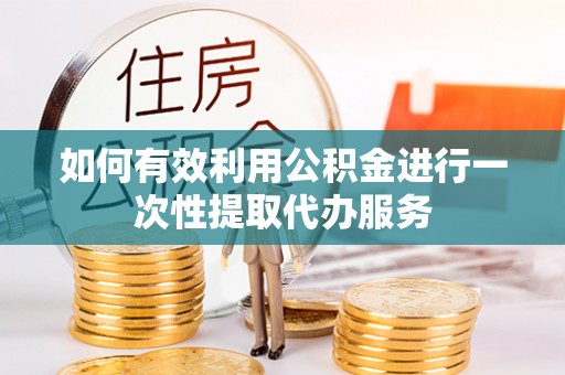 斗六如何有效利用公积金进行一次性提取代办服务