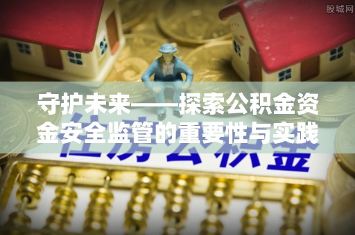 斗六守护未来——探索公积金资金安全监管的重要性与实践路径