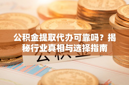 斗六公积金提取代办可靠吗？揭秘行业真相与选择指南