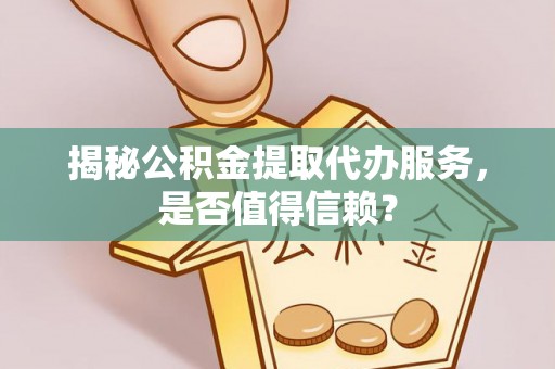 斗六揭秘公积金提取代办服务，是否值得信赖？