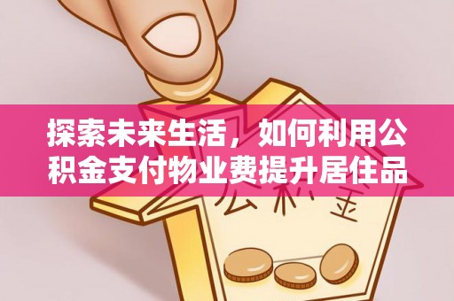 斗六探索未来生活，如何利用公积金支付物业费提升居住品质