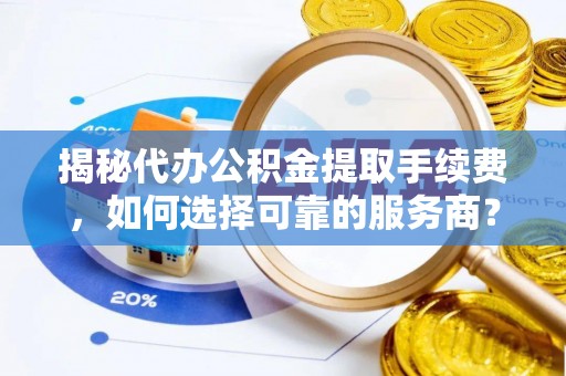 斗六揭秘代办公积金提取手续费，如何选择可靠的服务商？