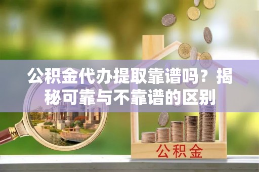 斗六公积金代办提取靠谱吗？揭秘可靠与不靠谱的区别
