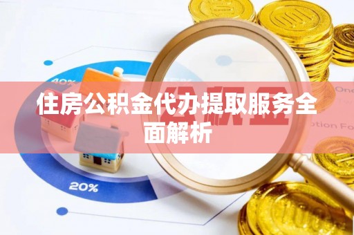 斗六住房公积金代办提取服务全面解析