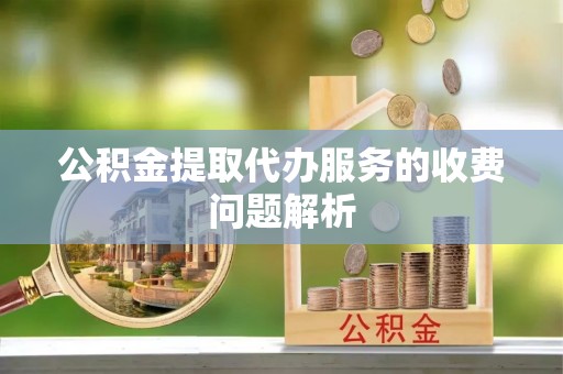 斗六公积金提取代办服务的收费问题解析