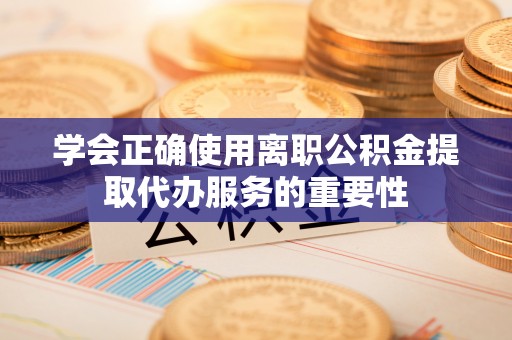斗六学会正确使用离职公积金提取代办服务的重要性