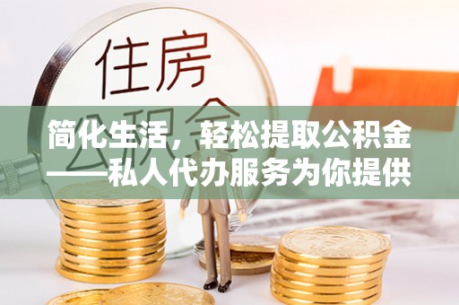 斗六简化生活，轻松提取公积金——私人代办服务为你提供便利