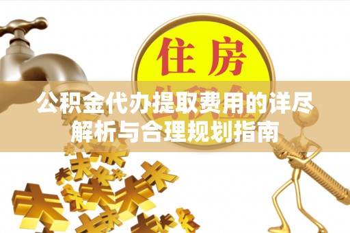 斗六公积金代办提取费用的详尽解析与合理规划指南