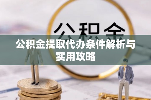 斗六公积金提取代办条件解析与实用攻略