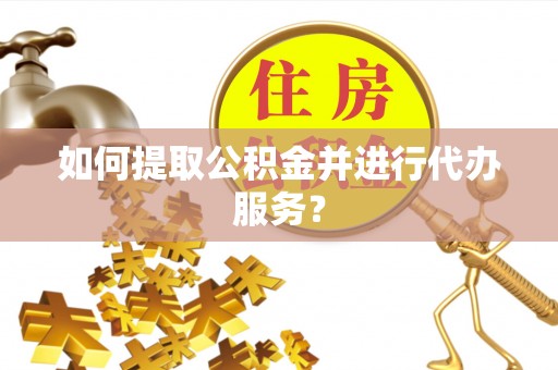 斗六如何提取公积金并进行代办服务？