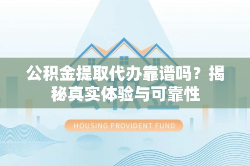斗六公积金提取代办靠谱吗？揭秘真实体验与可靠性