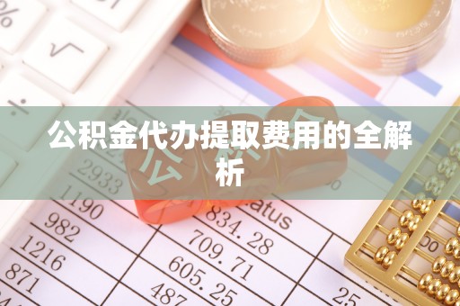 斗六公积金代办提取费用的全解析
