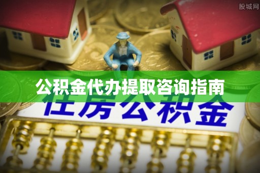 斗六公积金代办提取咨询指南