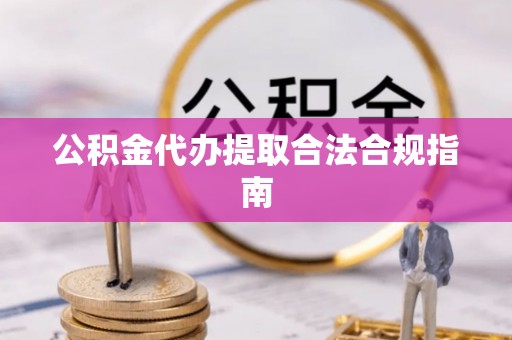 斗六公积金代办提取合法合规指南