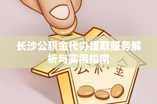斗六长沙公积金代办提取服务解析与实用指南
