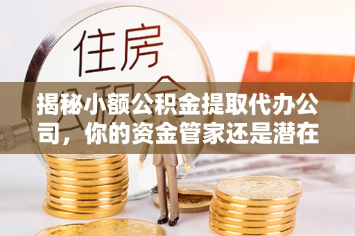 斗六揭秘小额公积金提取代办公司，你的资金管家还是潜在陷阱？