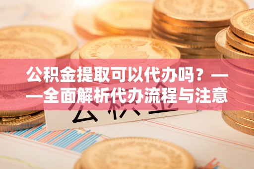斗六公积金提取可以代办吗？——全面解析代办流程与注意事项